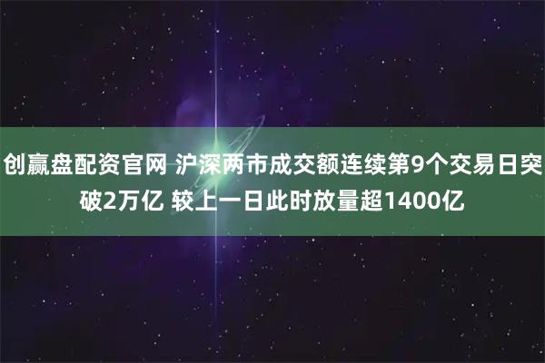 创赢盘配资官网 沪深两市成交额连续第9个交易日突破2万亿 较上一日此时放量超1400亿