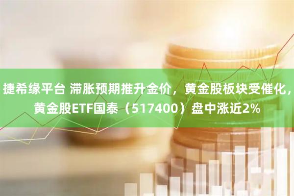 捷希缘平台 滞胀预期推升金价,黄金股板块受催化,黄金股ETF国泰(517400)盘中涨近2%