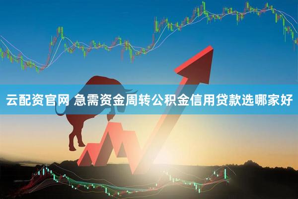 云配资官网 急需资金周转公积金信用贷款选哪家好