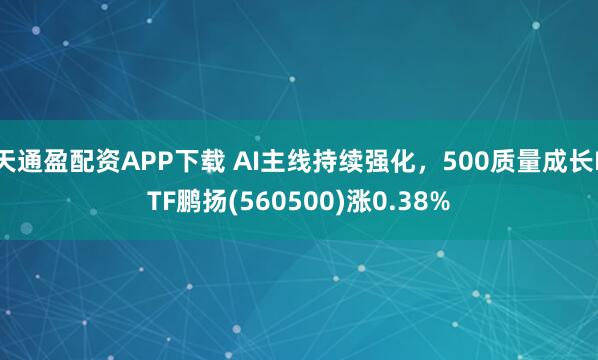 天通盈配资APP下载 AI主线持续强化，500质量成长ETF鹏扬(560500)涨0.38%