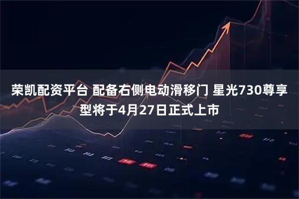 荣凯配资平台 配备右侧电动滑移门 星光730尊享型将于4月27日正式上市